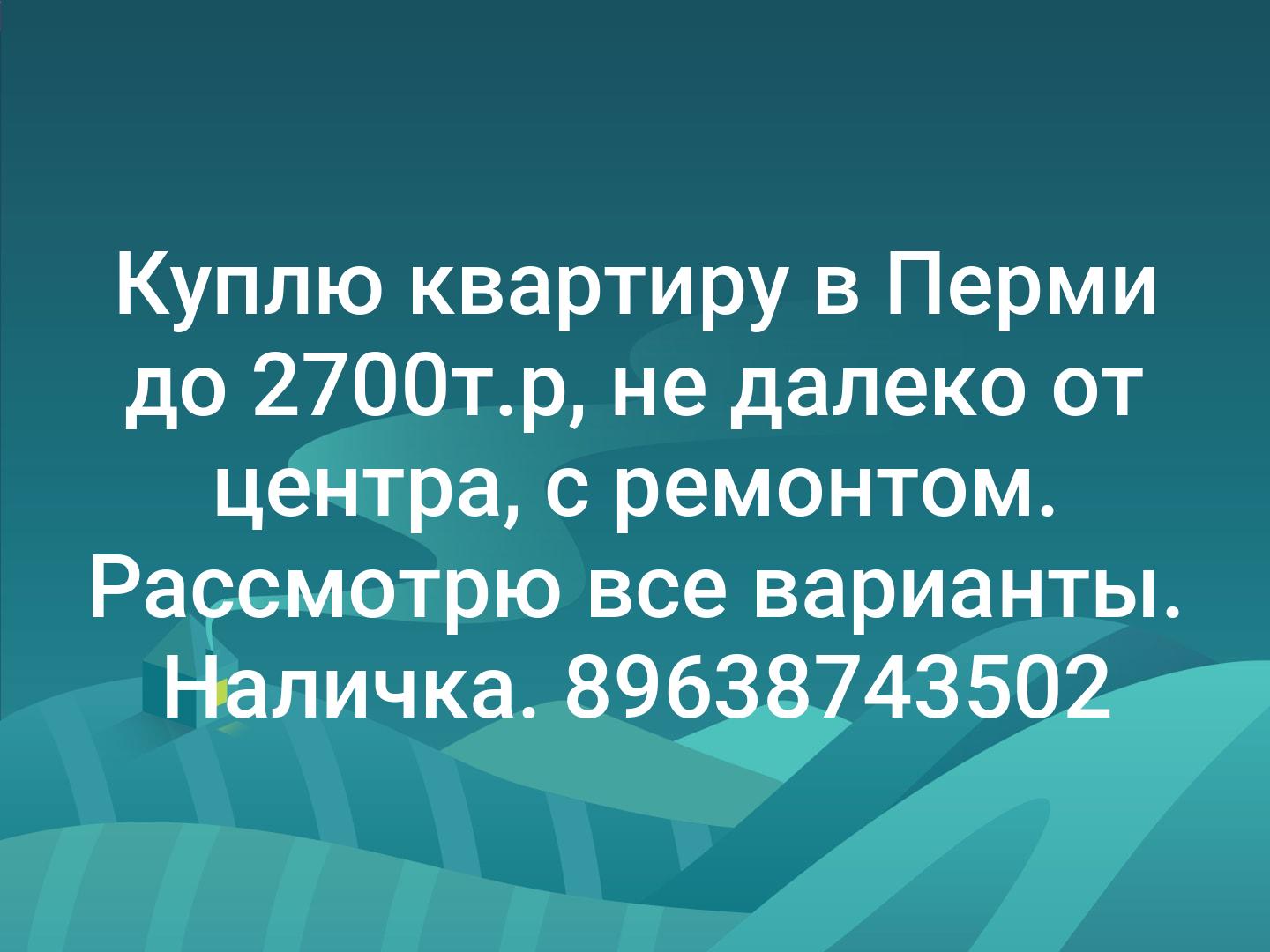 Куплю квартиру в Перми до 2700т.р, не далеко от центра, с ремонтом. Рассмотрю все варианты. Наличка. 
89638743502
